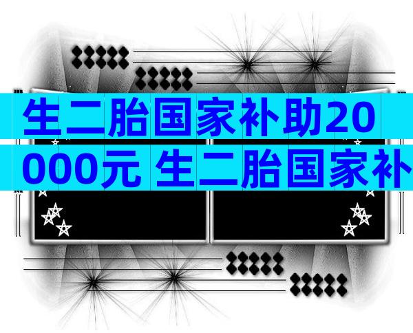 生二胎国家补助20000元 生二胎国家补助标准
